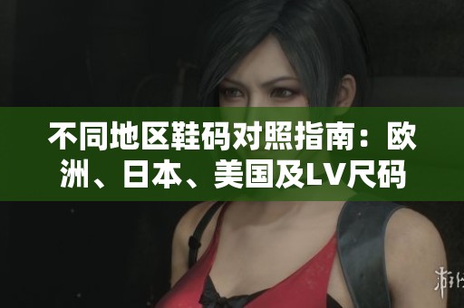 不同地区鞋码对照指南：欧洲、日本、美国及LV尺码解析