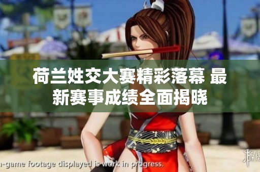 荷兰姓交大赛精彩落幕 最新赛事成绩全面揭晓