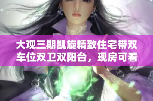 大观三期凯旋精致住宅带双车位双卫双阳台，现房可看钥匙在手