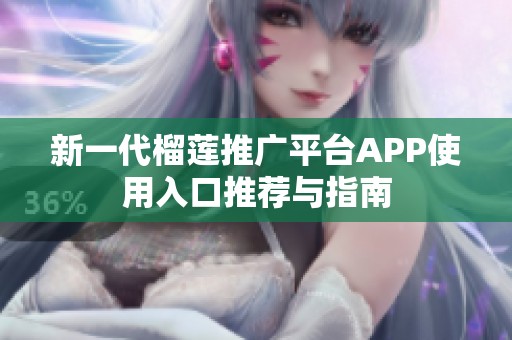 新一代榴莲推广平台APP使用入口推荐与指南