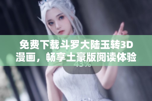 免费下载斗罗大陆玉转3D漫画，畅享土豪版阅读体验