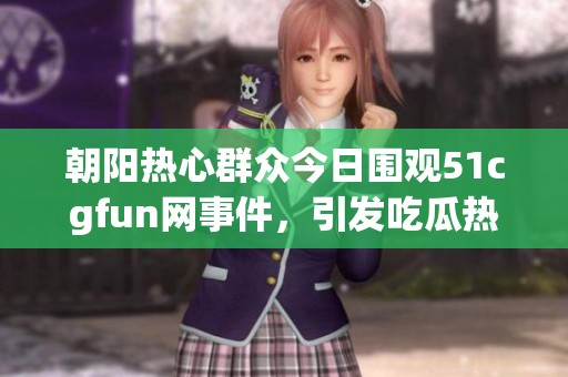 朝阳热心群众今日围观51cgfun网事件，引发吃瓜热潮