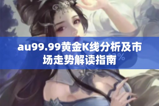 au99.99黄金K线分析及市场走势解读指南