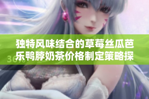 独特风味结合的草莓丝瓜芭乐鸭脖奶茶价格制定策略探讨