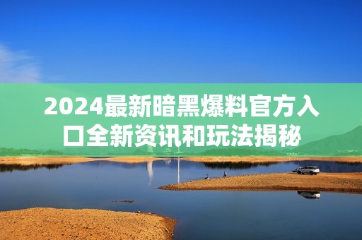 2024最新暗黑爆料官方入口全新资讯和玩法揭秘