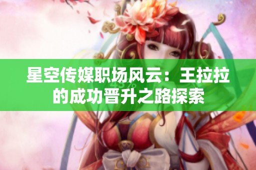 星空传媒职场风云：王拉拉的成功晋升之路探索