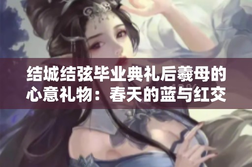 结城结弦毕业典礼后羲母的心意礼物：春天的蓝与红交织的美好瞬间