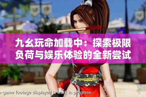 九幺玩命加载中：探索极限负荷与娱乐体验的全新尝试