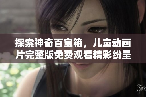 探索神奇百宝箱，儿童动画片完整版免费观看精彩纷呈