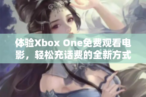 体验Xbox One免费观看电影，轻松充话费的全新方式！