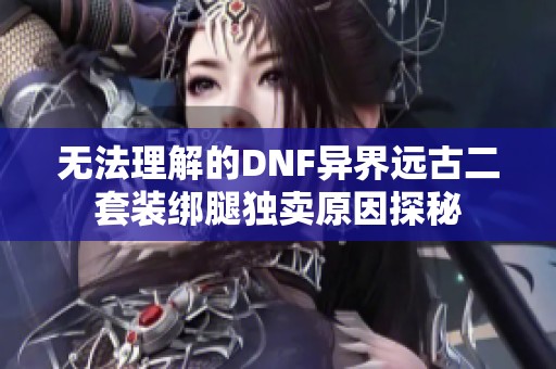 无法理解的DNF异界远古二套装绑腿独卖原因探秘