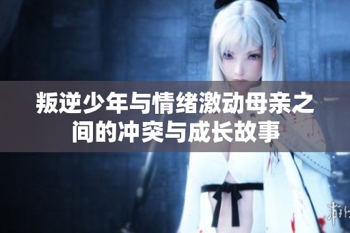 叛逆少年与情绪激动母亲之间的冲突与成长故事