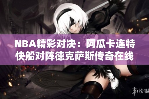 NBA精彩对决：阿瓜卡连特快船对阵德克萨斯传奇在线直播与实时比分更新