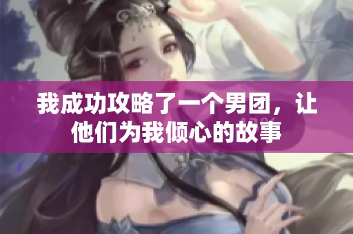 我成功攻略了一个男团，让他们为我倾心的故事