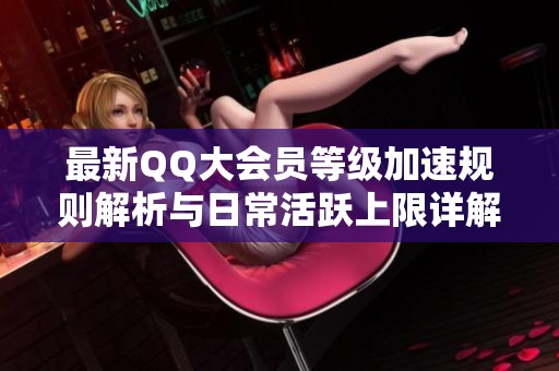 最新QQ大会员等级加速规则解析与日常活跃上限详解