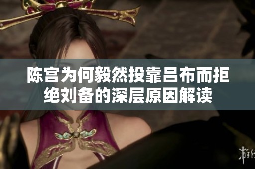 陈宫为何毅然投靠吕布而拒绝刘备的深层原因解读