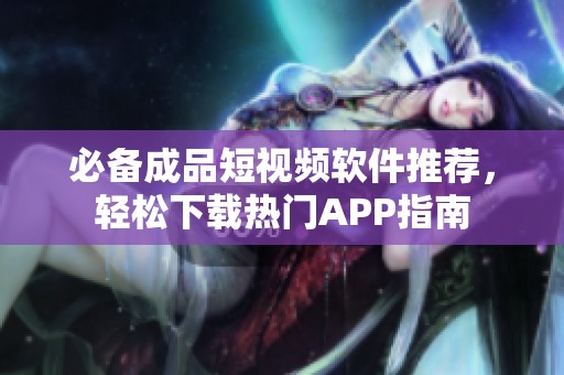 必备成品短视频软件推荐，轻松下载热门APP指南