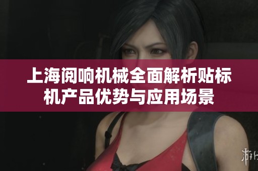 上海阅响机械全面解析贴标机产品优势与应用场景