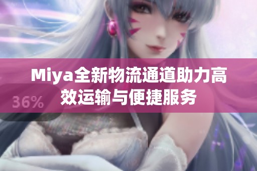 Miya全新物流通道助力高效运输与便捷服务