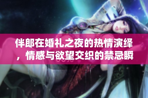 伴郎在婚礼之夜的热情演绎，情感与欲望交织的禁忌瞬间