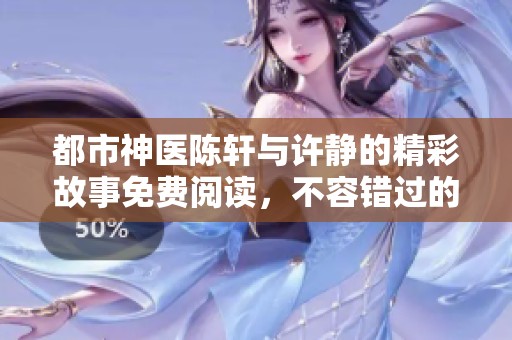 都市神医陈轩与许静的精彩故事免费阅读，不容错过的无弹窗小说