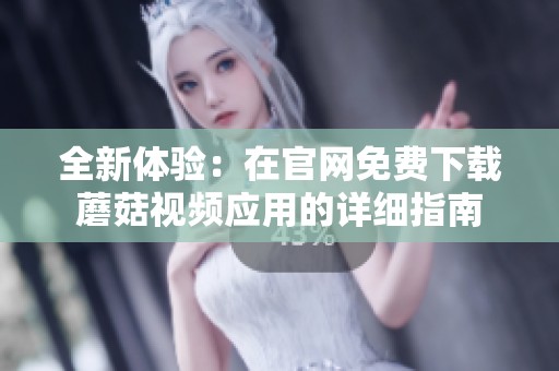 全新体验：在官网免费下载蘑菇视频应用的详细指南