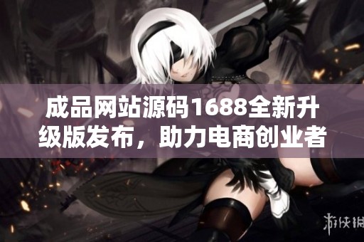 成品网站源码1688全新升级版发布，助力电商创业者