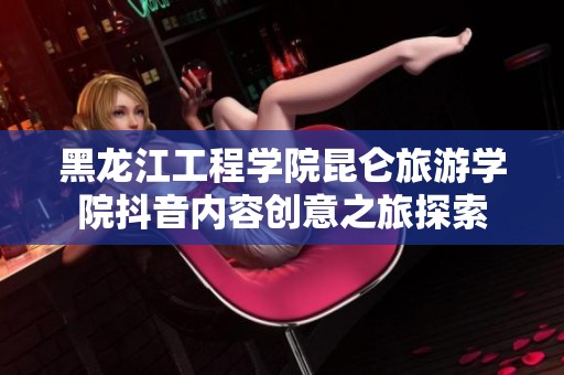 黑龙江工程学院昆仑旅游学院抖音内容创意之旅探索