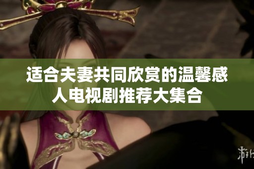 适合夫妻共同欣赏的温馨感人电视剧推荐大集合