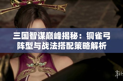 三国智谋巅峰揭秘：铜雀弓阵型与战法搭配策略解析