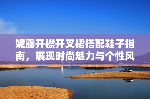 妮露开襟开叉裙搭配鞋子指南，展现时尚魅力与个性风格