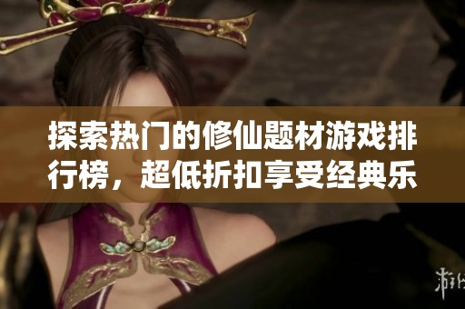 探索热门的修仙题材游戏排行榜，超低折扣享受经典乐趣