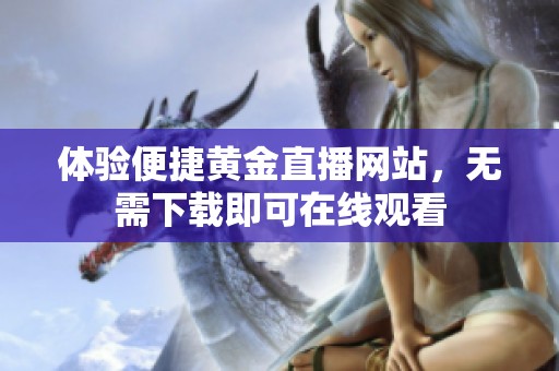体验便捷黄金直播网站，无需下载即可在线观看