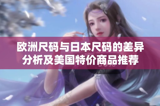 欧洲尺码与日本尺码的差异分析及美国特价商品推荐