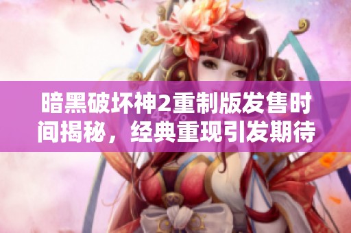 暗黑破坏神2重制版发售时间揭秘，经典重现引发期待
