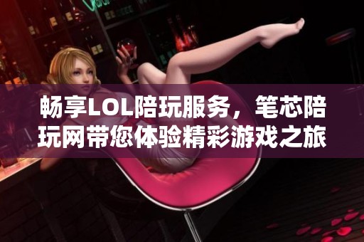 畅享LOL陪玩服务，笔芯陪玩网带您体验精彩游戏之旅