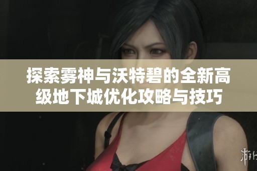 探索雾神与沃特碧的全新高级地下城优化攻略与技巧