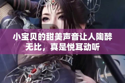 小宝贝的甜美声音让人陶醉无比，真是悦耳动听