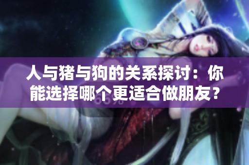人与猪与狗的关系探讨：你能选择哪个更适合做朋友？