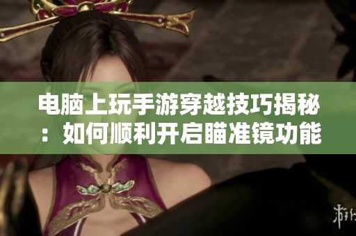 电脑上玩手游穿越技巧揭秘：如何顺利开启瞄准镜功能