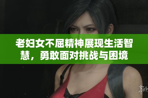 老妇女不屈精神展现生活智慧，勇敢面对挑战与困境