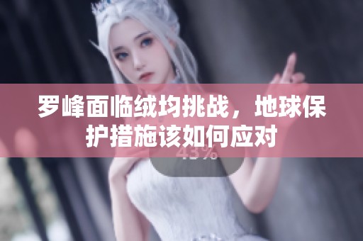 罗峰面临绒均挑战，地球保护措施该如何应对