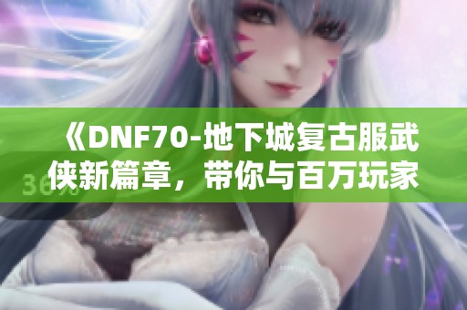 《DNF70-地下城复古服武侠新篇章，带你与百万玩家共探江湖秘境》