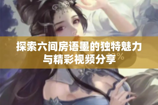 探索六间房语墨的独特魅力与精彩视频分享