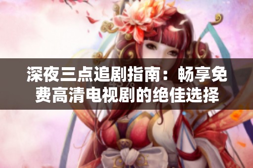 深夜三点追剧指南：畅享免费高清电视剧的绝佳选择