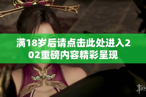 满18岁后请点击此处进入202重磅内容精彩呈现