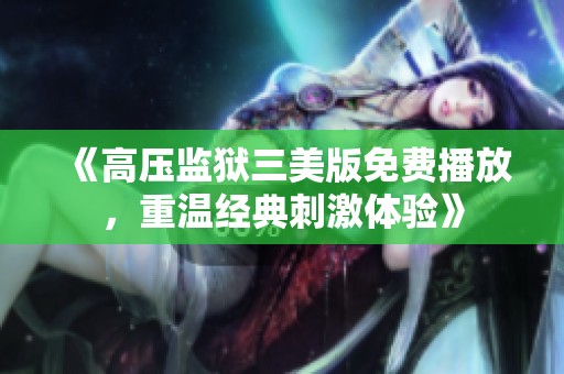 《高压监狱三美版免费播放，重温经典刺激体验》