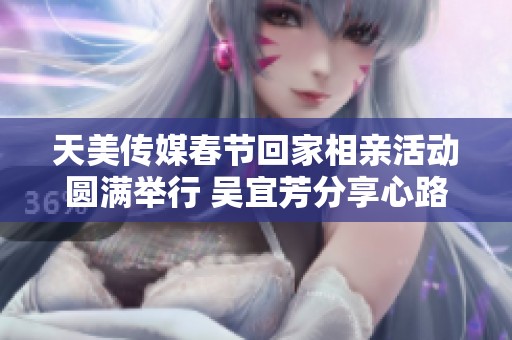 天美传媒春节回家相亲活动圆满举行 吴宜芳分享心路历程