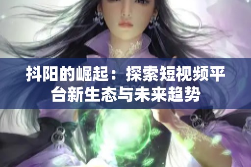 抖阳的崛起：探索短视频平台新生态与未来趋势