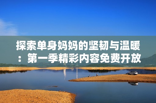 探索单身妈妈的坚韧与温暖：第一季精彩内容免费开放